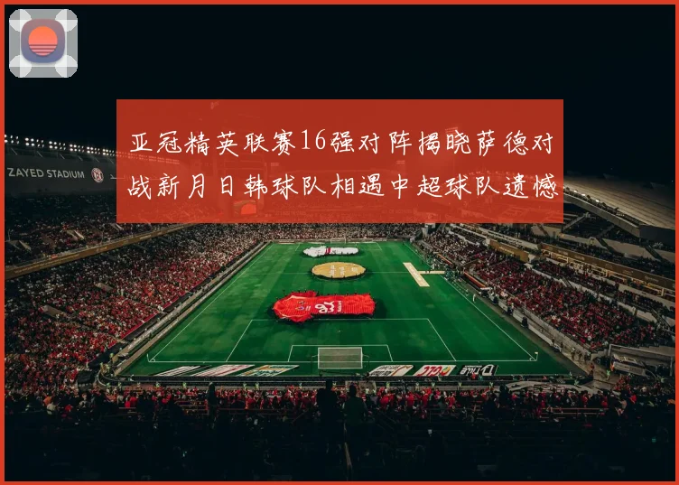 亚冠精英联赛16强对阵揭晓萨德对战新月日韩球队相遇中超球队遗憾出局
