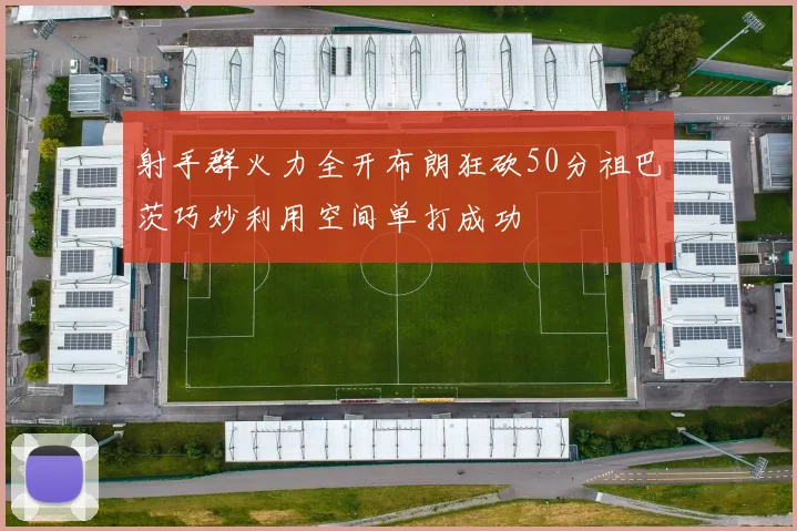 射手群火力全开布朗狂砍50分祖巴茨巧妙利用空间单打成功