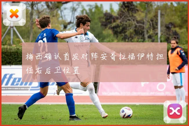 梅西确认首发对阵安哥拉福伊特担任右后卫位置