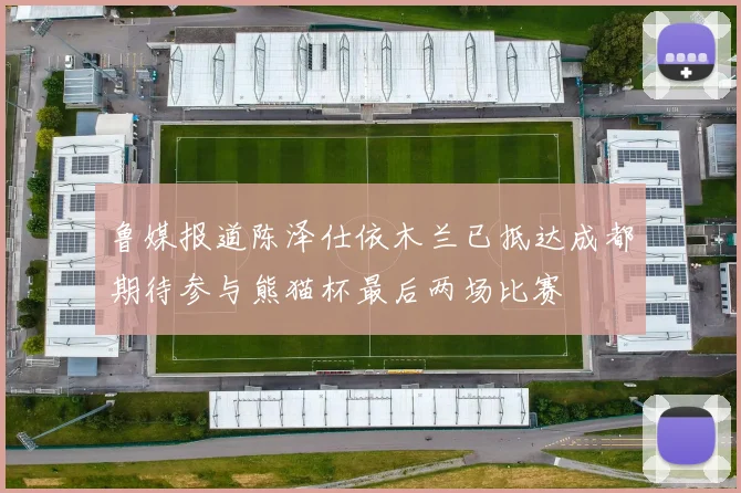 鲁媒报道陈泽仕依木兰已抵达成都期待参与熊猫杯最后两场比赛