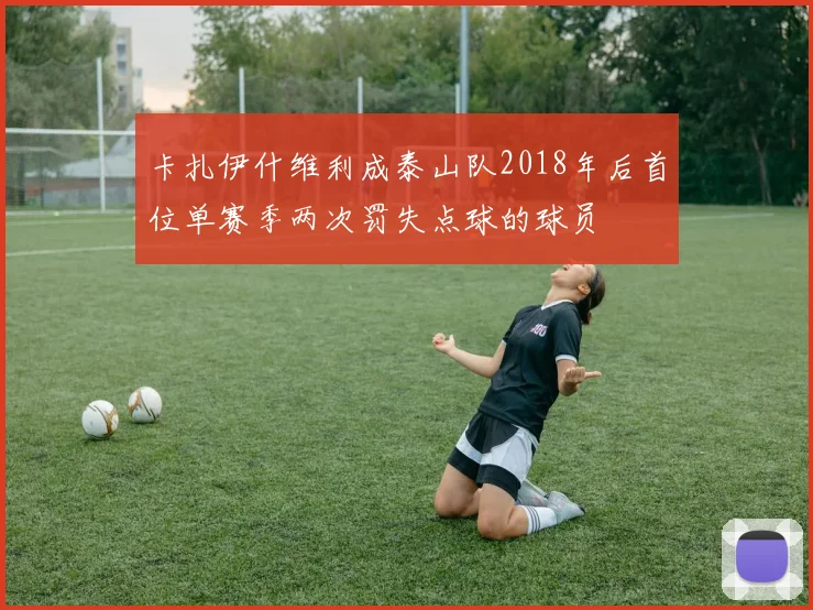 卡扎伊什维利成泰山队2018年后首位单赛季两次罚失点球的球员